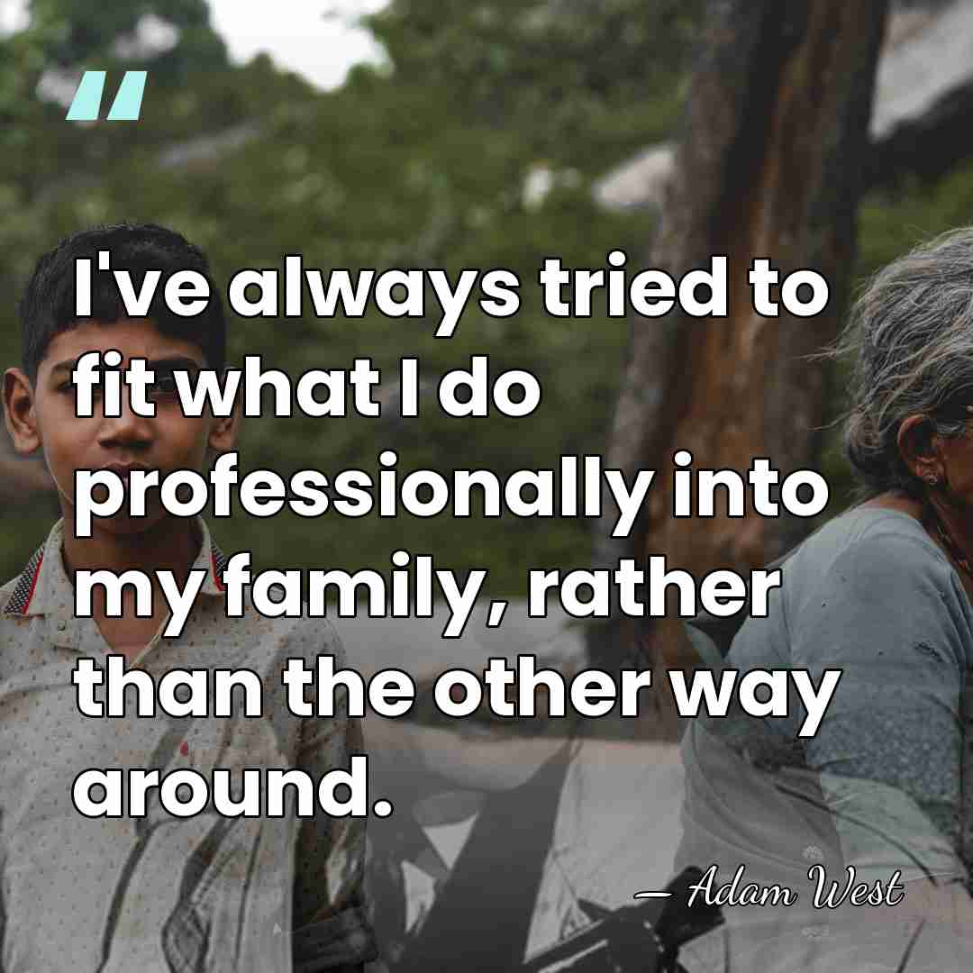 I've always tried to fit what I do professionally into my family,&hellip; - Adam West