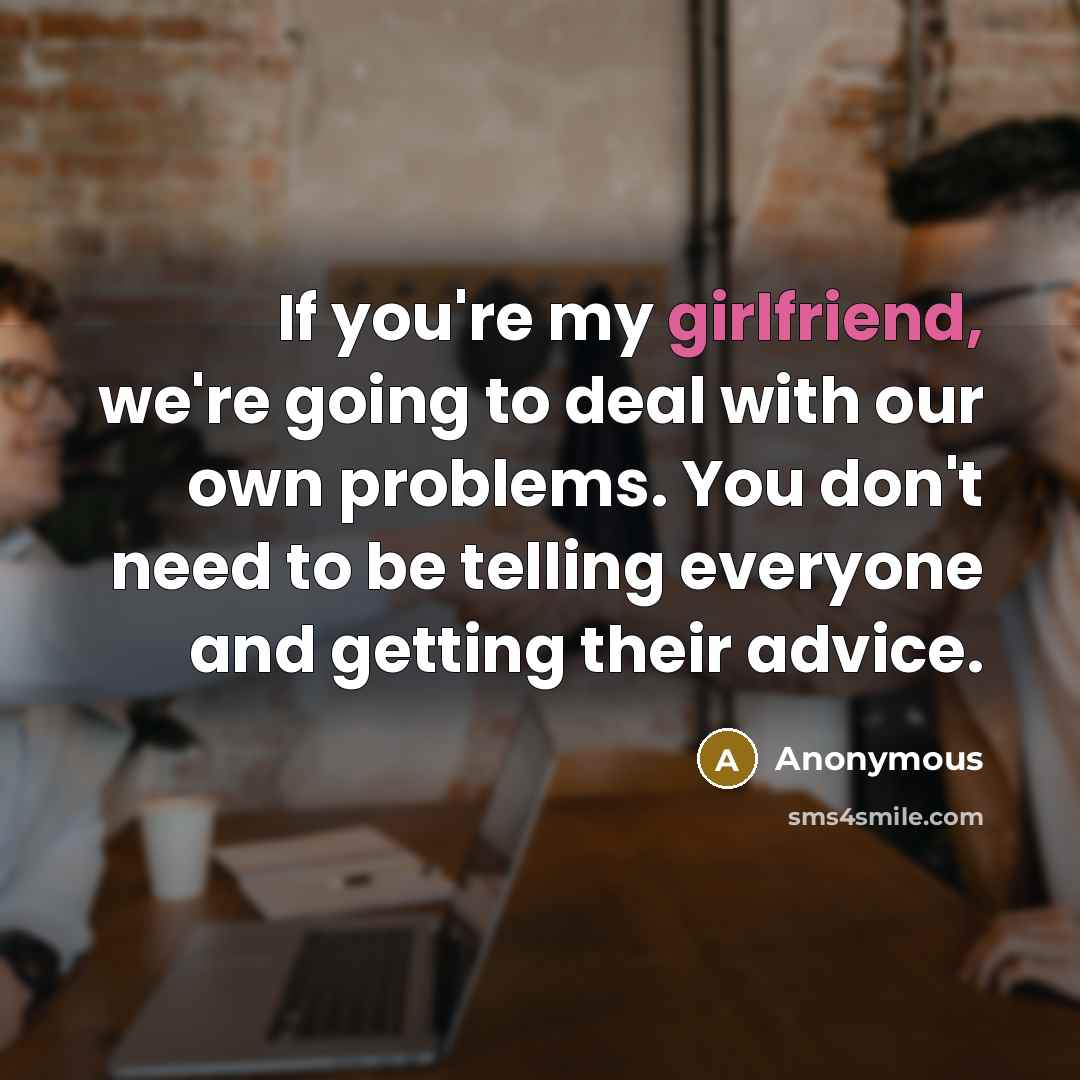 “If you're my girlfriend, we're going to deal with our own problems. You don't need to be telling everyone and getting their advice.” quote by Anonymous