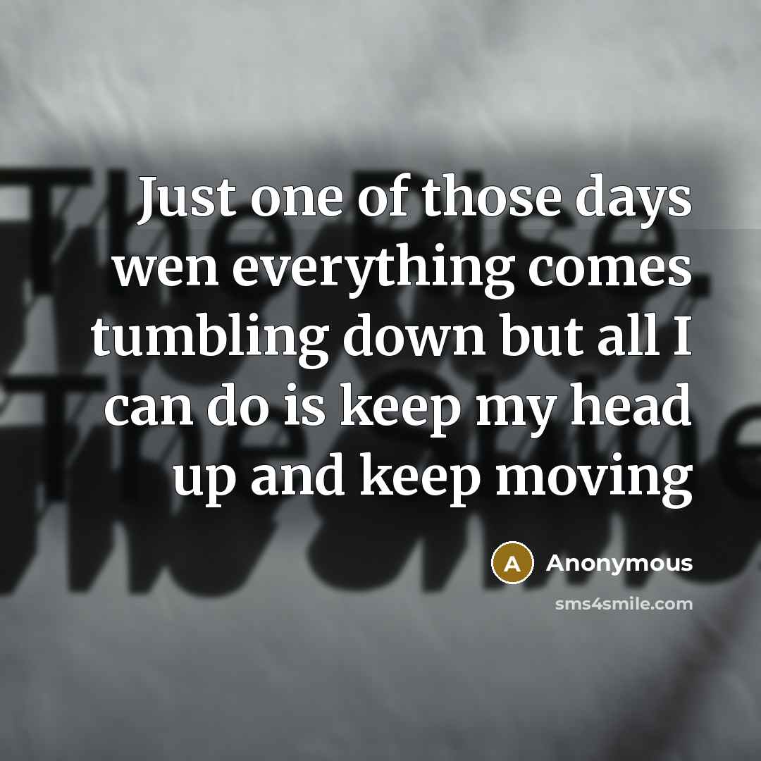 “Just one of those days wen everything comes tumbling down but all I can do is keep my head up and keep moving” quote by Anonymous
