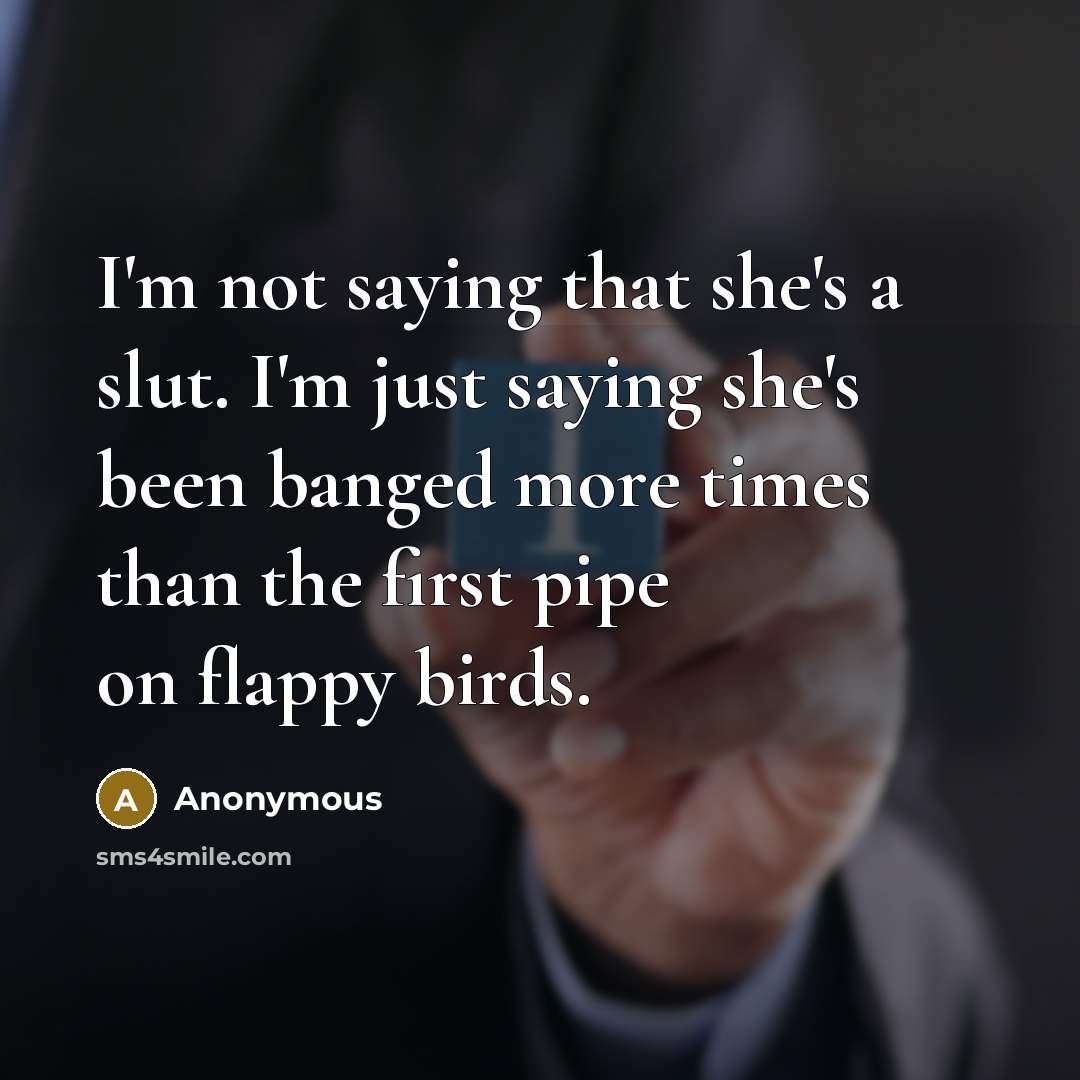 “I'm not saying that she's a slut. I'm just saying she's been banged more times than the first pipe on flappy birds.” quote by Anonymous