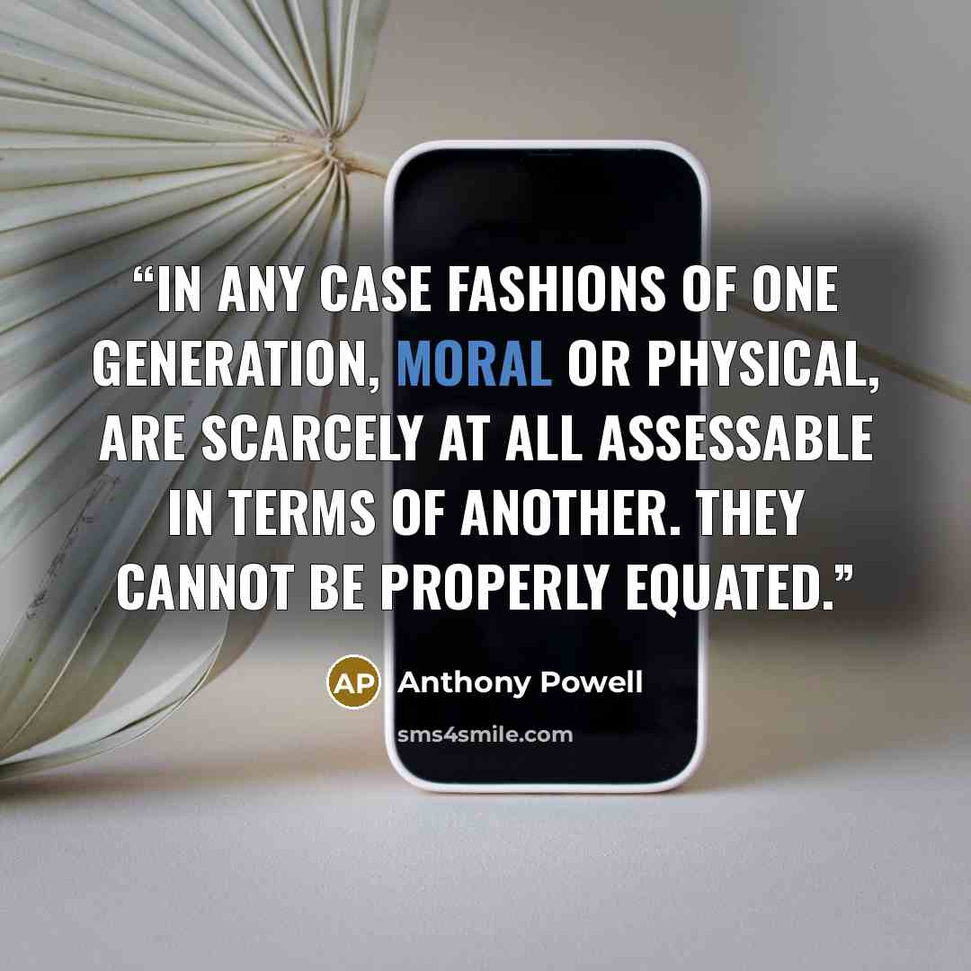 “In any case fashions of one generation, moral or physical, are scarcely at all assessable in terms of another. They cannot be properly equated.” quote by Anthony Powell