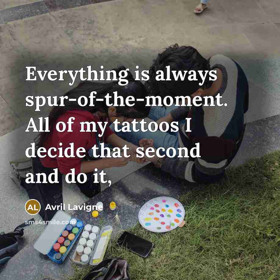 “Everything is always spur-of-the-moment. All of my tattoos I decide…” quote by Avril Lavigne