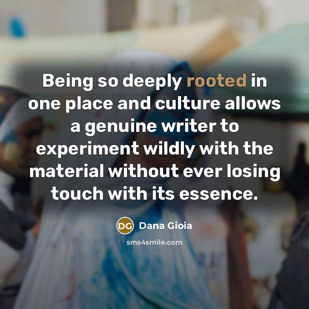 “Being so deeply rooted in one place and culture allows…” quote by Dana Gioia
