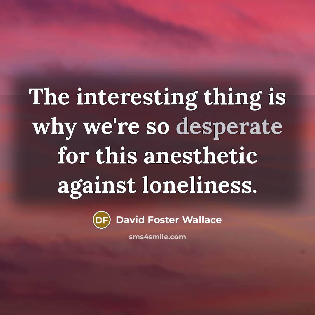 “The interesting thing is why we're so desperate for this…” quote by David Foster Wallace