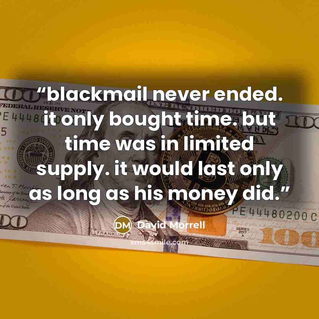 “blackmail never ended. it only bought time. but time was in limited supply. it would last only as long as his money did.” quote by David Morrell