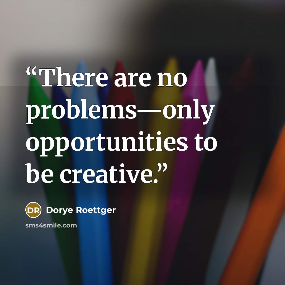 “There are no problems—only opportunities to be creative.” quote by Dorye Roettger