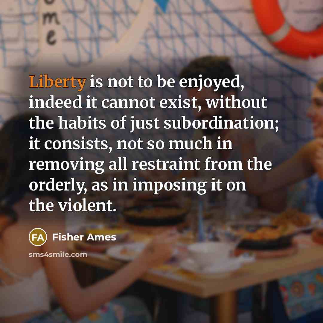 “Liberty is not to be enjoyed, indeed it cannot exist,…” quote by Fisher Ames