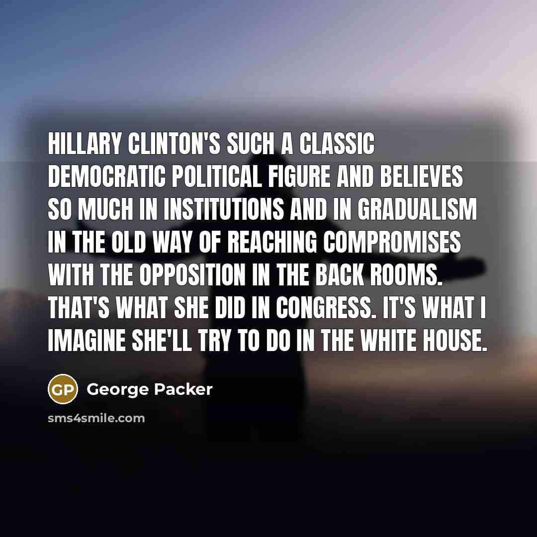 “Hillary Clinton's such a classic Democratic political figure and believes…” quote by George Packer