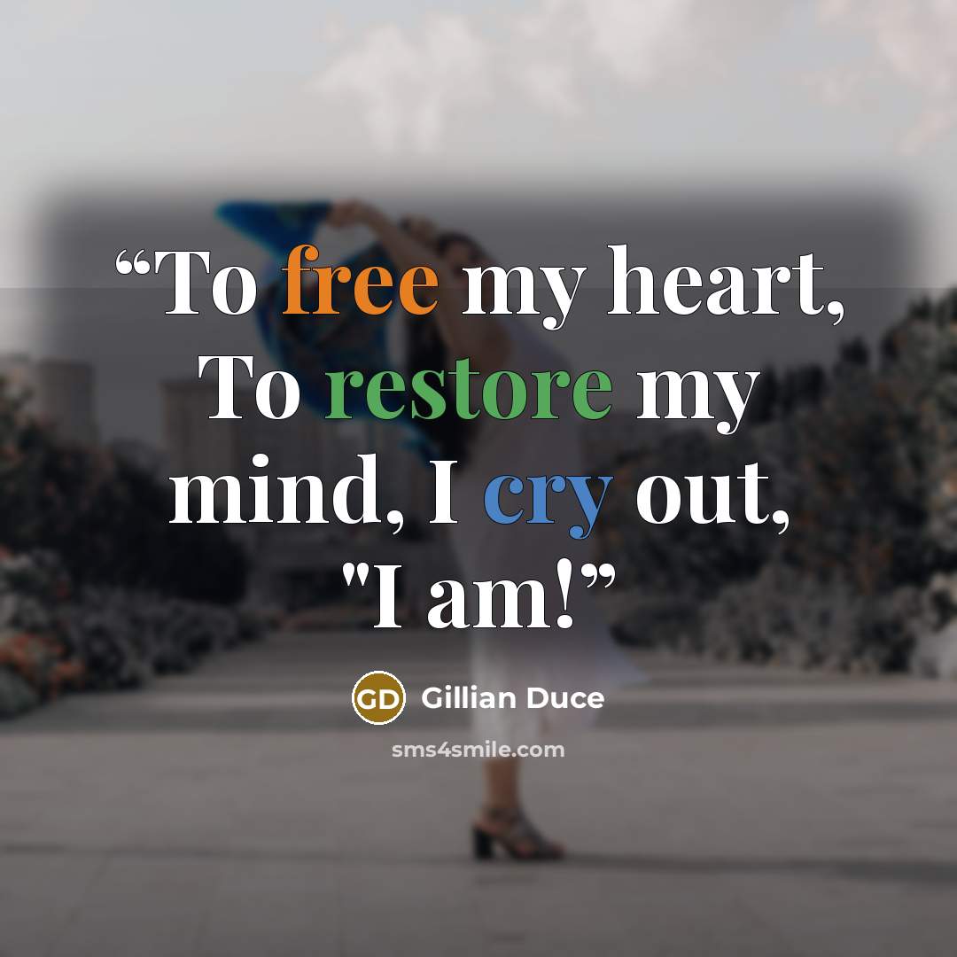 “To free my heart, To restore my mind, I cry out, "I am!” quote by Gillian Duce