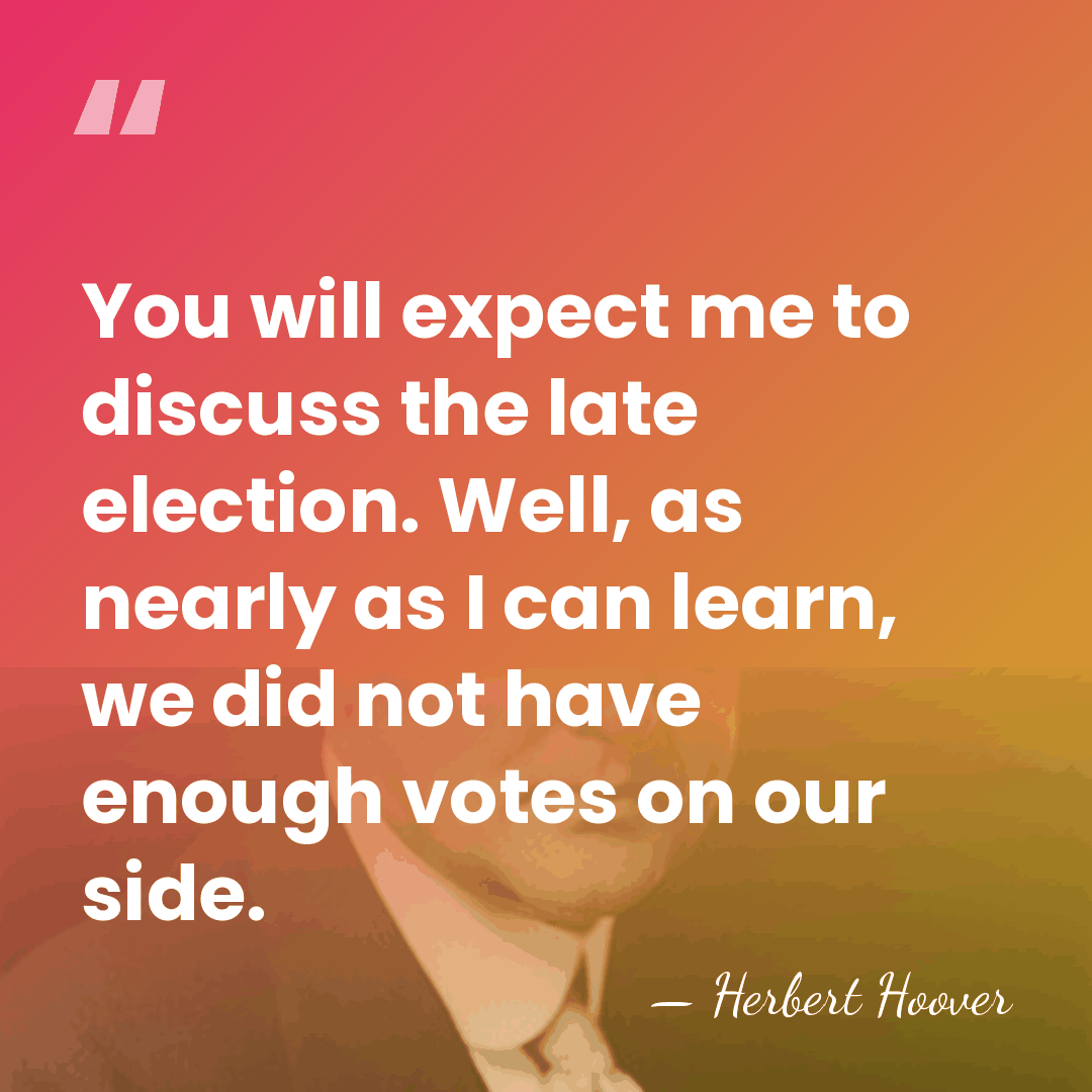 You will expect me to discuss the late election. Well, as nearly&hellip; - Herbert Hoover