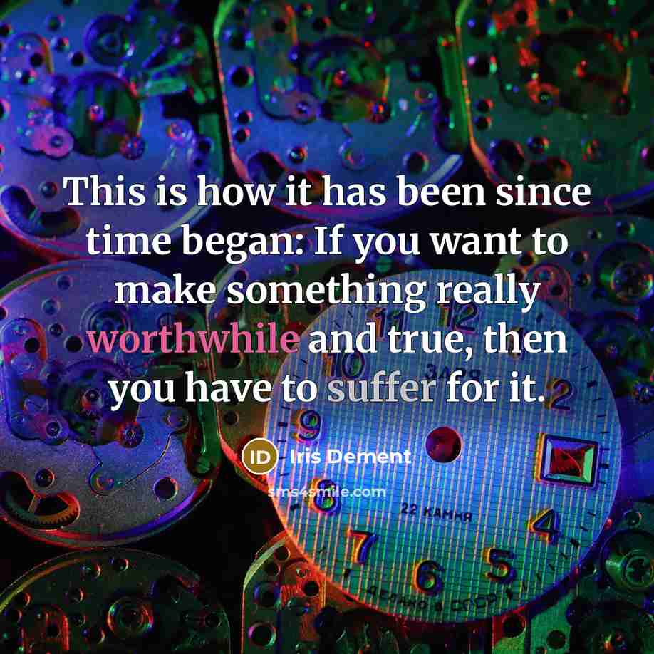 “This is how it has been since time began: If you want to make something really worthwhile and true, then you have to suffer for it.” quote by Iris Dement