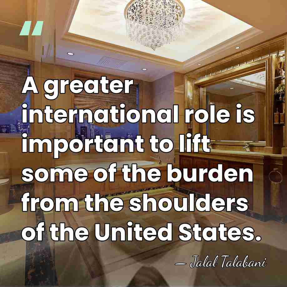A greater international role is important to lift some of the burden&hellip; - Jalal Talabani