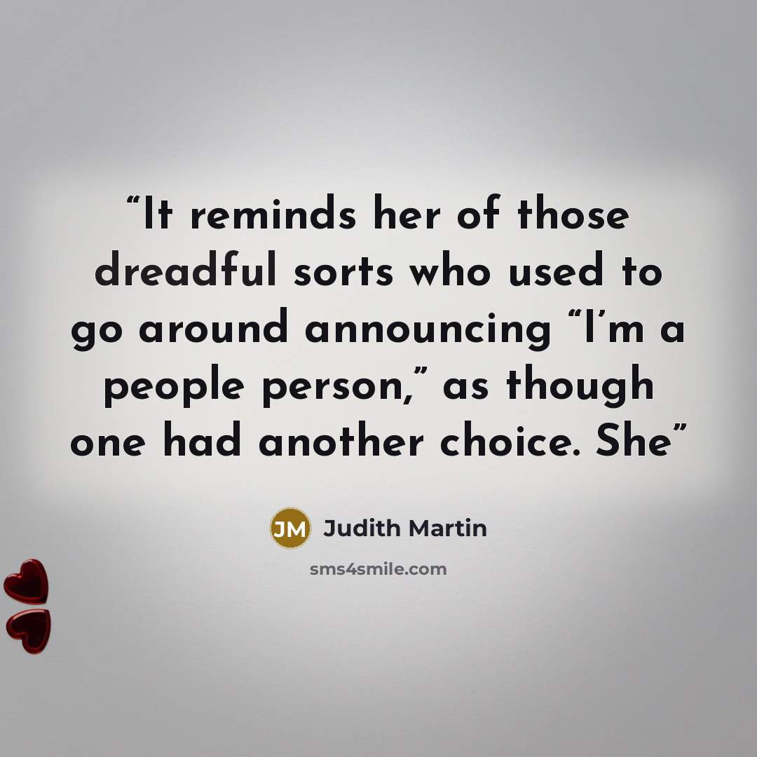 “It reminds her of those dreadful sorts who used to go around announcing “I’m a people person,” as though one had another choice. She” quote by Judith Martin
