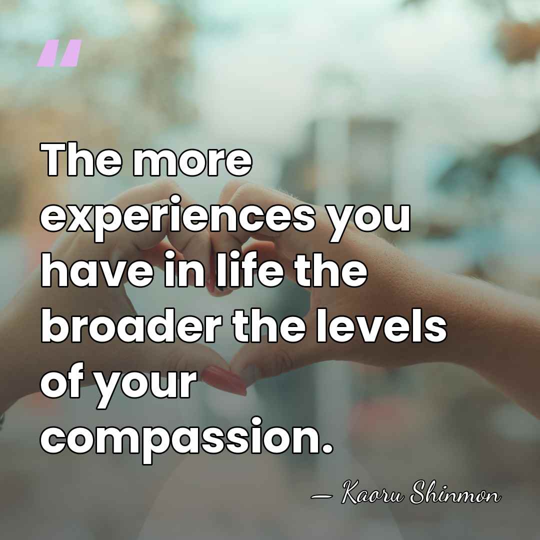 The more experiences you have in life the broader the levels of&hellip; - Kaoru Shinmon