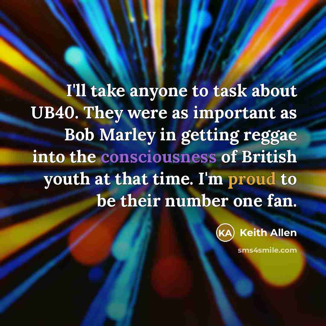 “I'll take anyone to task about UB40. They were as important as Bob Marley in getting reggae into the consciousness of British youth at that time. I'm proud to be their number one fan.” quote by Keith Allen