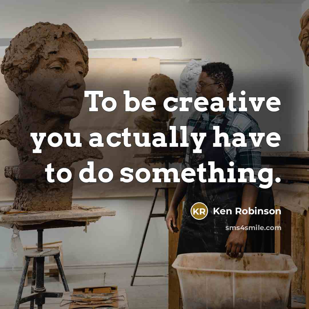 “To be creative you actually have to do something.” quote by Ken Robinson