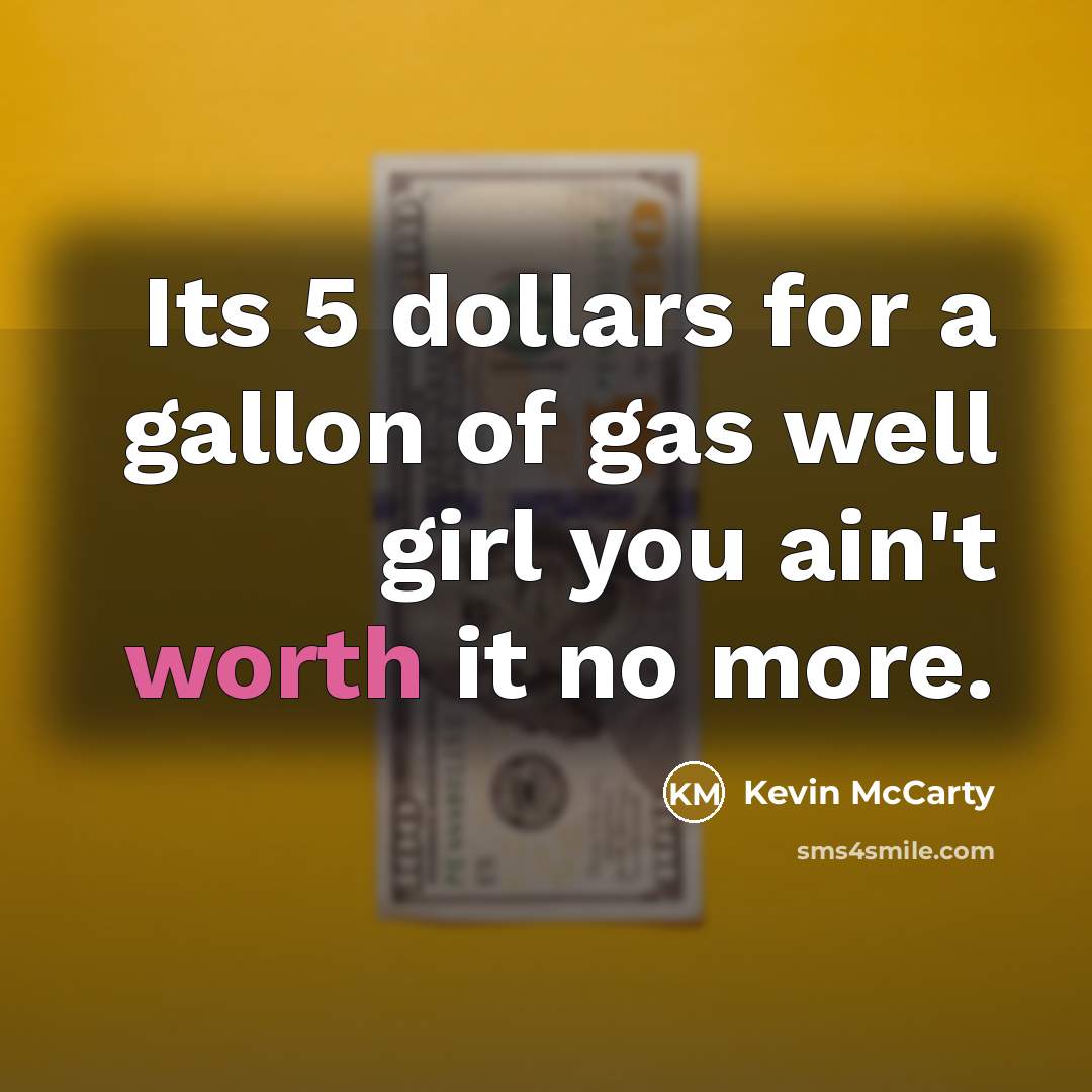 “Its 5 dollars for a gallon of gas well girl you ain't worth it no more.” quote by Kevin McCarty