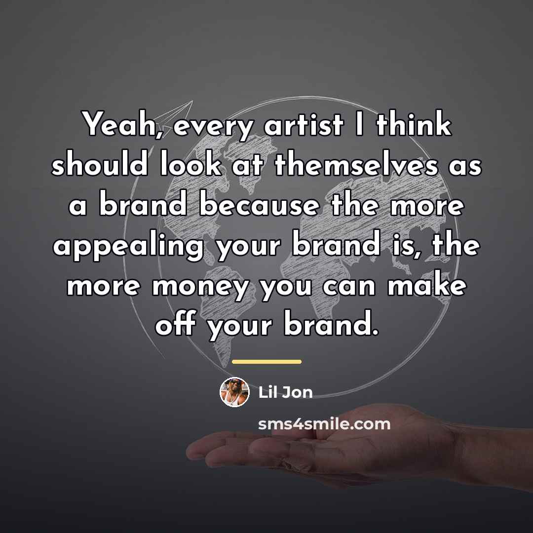 “Yeah, every artist I think should look at themselves as…” quote by Lil Jon