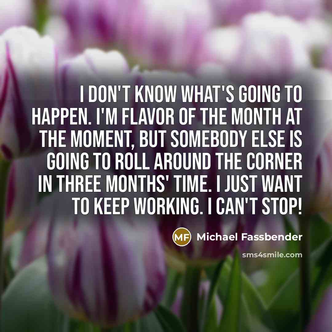 “I don't know what's going to happen. I'm flavor of…” quote by Michael Fassbender