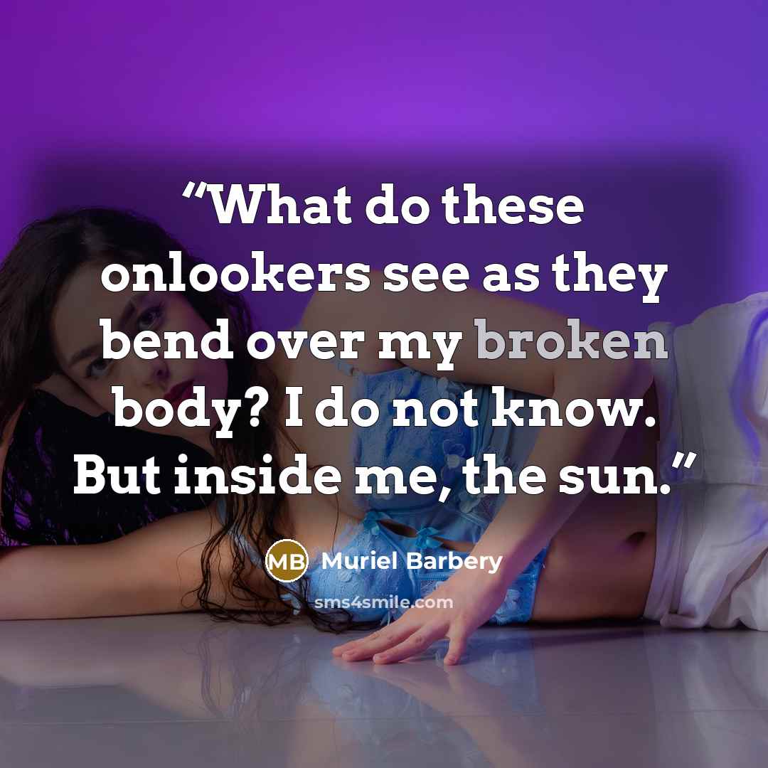 “What do these onlookers see as they bend over my broken body? I do not know. But inside me, the sun.” quote by Muriel Barbery