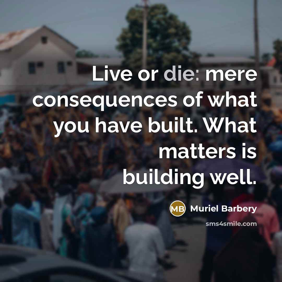 “Live or die: mere consequences of what you have built.…” quote by Muriel Barbery