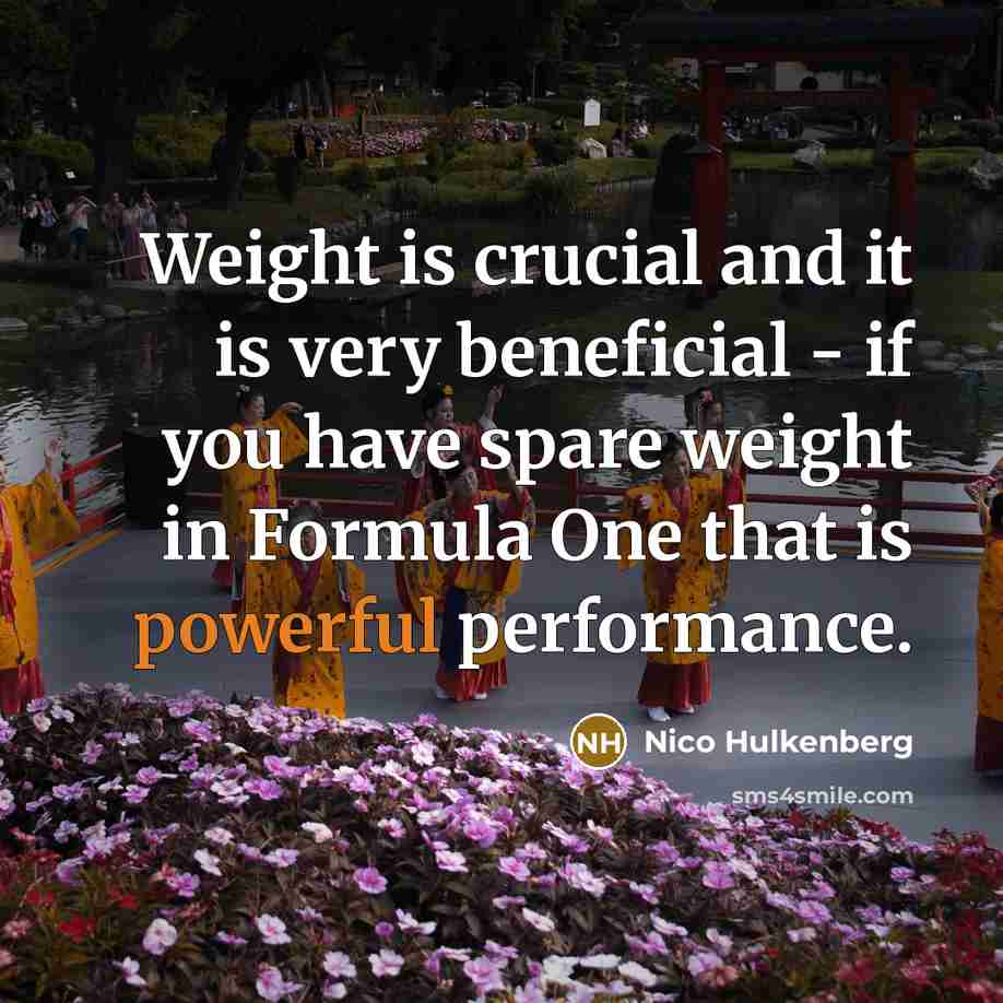 “Weight is crucial and it is very beneficial - if you have spare weight in Formula One that is powerful performance.” quote by Nico Hulkenberg