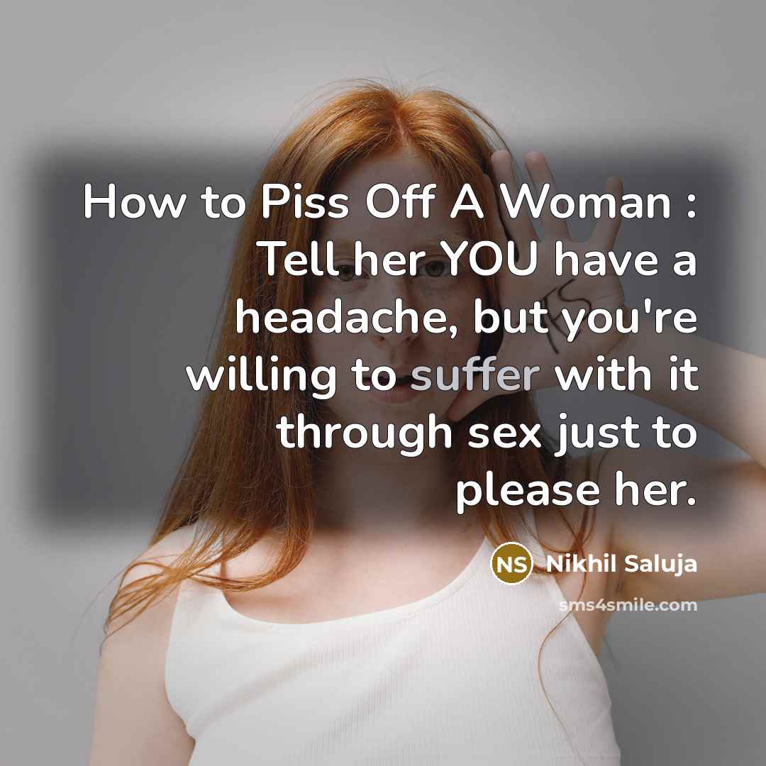 “How to Piss Off A Woman : Tell her YOU have a headache, but you're willing to suffer with it through sex just to please her.” quote by Nikhil Saluja
