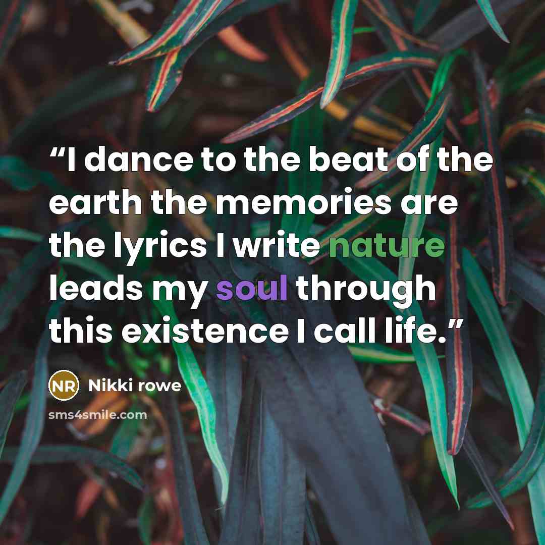 “I dance to the beat of the earth the memories are the lyrics I write nature leads my soul through this existence I call life.” quote by Nikki Rowe
