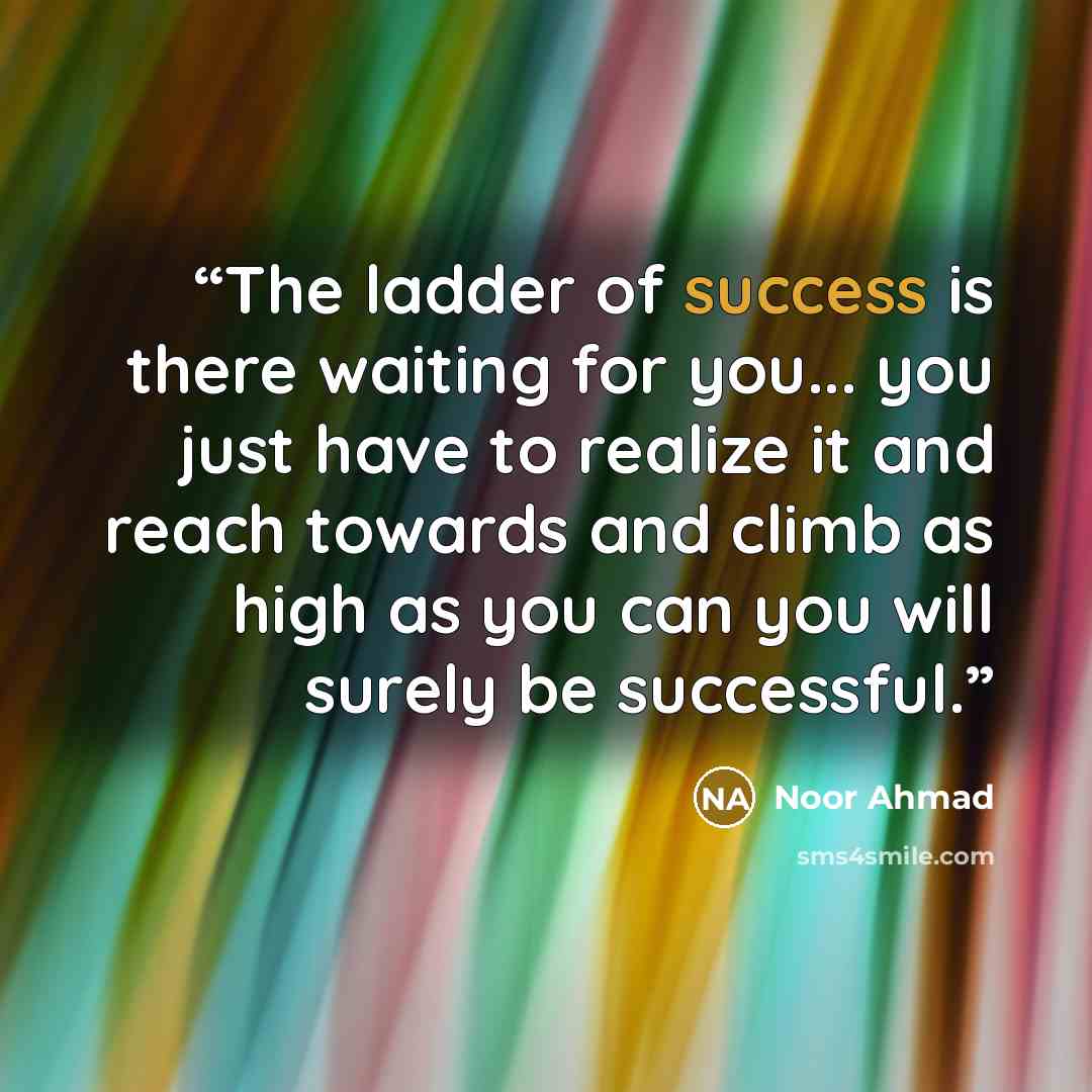 “The ladder of success is there waiting for you... you just have to realize it and reach towards and climb as high as you can you will surely be successful.” quote by Noor Ahmad