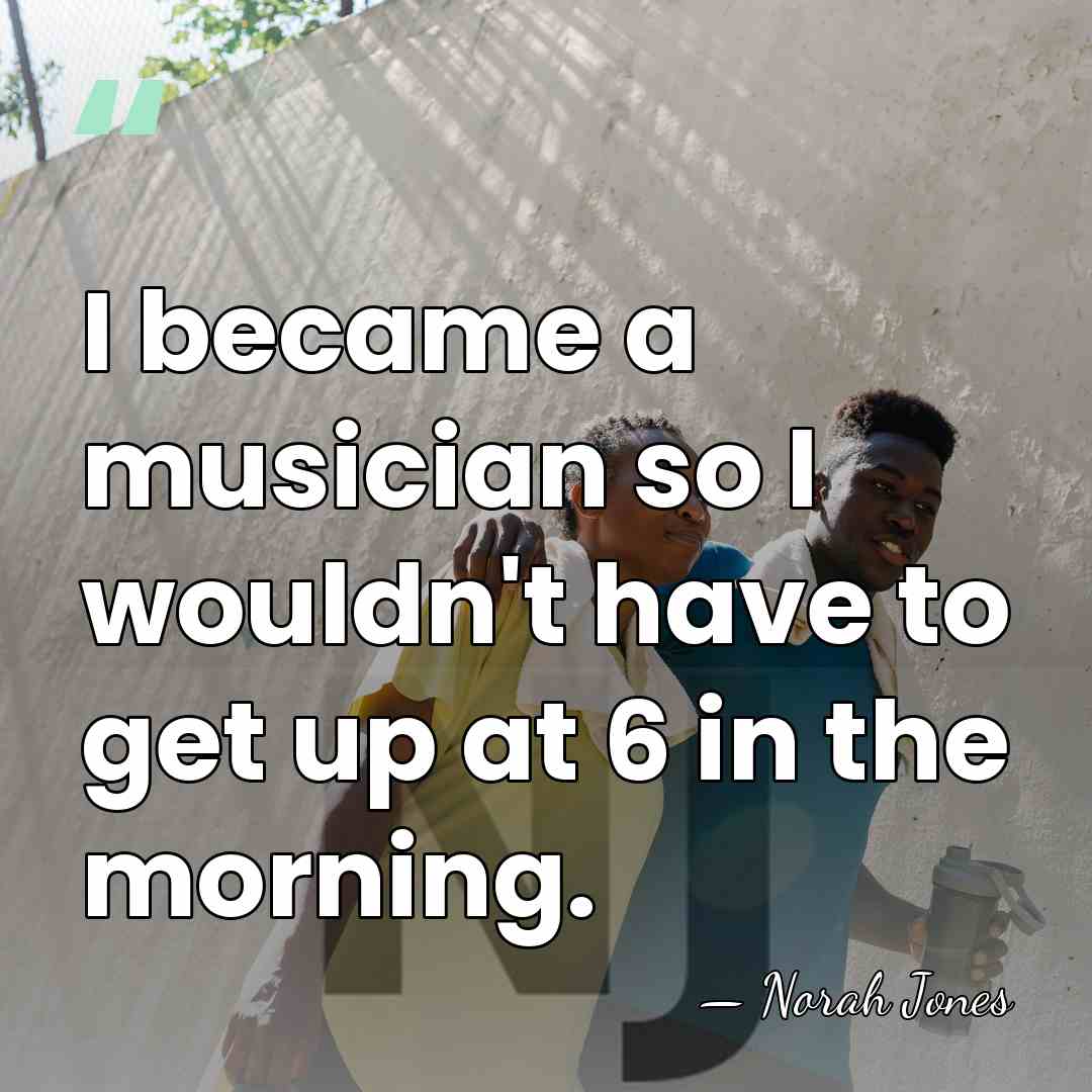 I became a musician so I wouldn't have to get up at&hellip; - Norah Jones