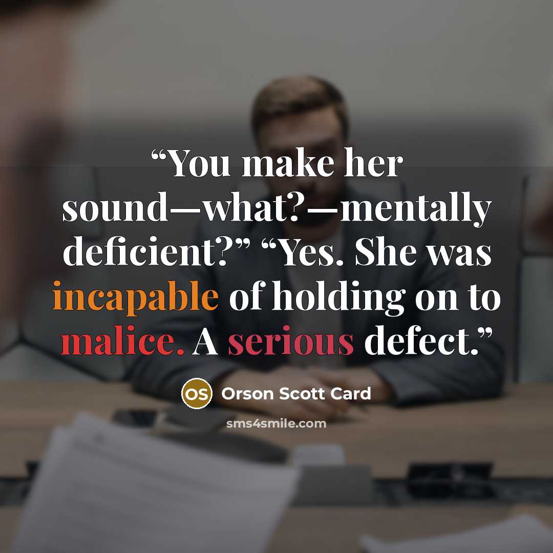 “You make her sound—what?—mentally deficient?” “Yes. She was incapable of holding on to malice. A serious defect.” quote by Orson Scott Card