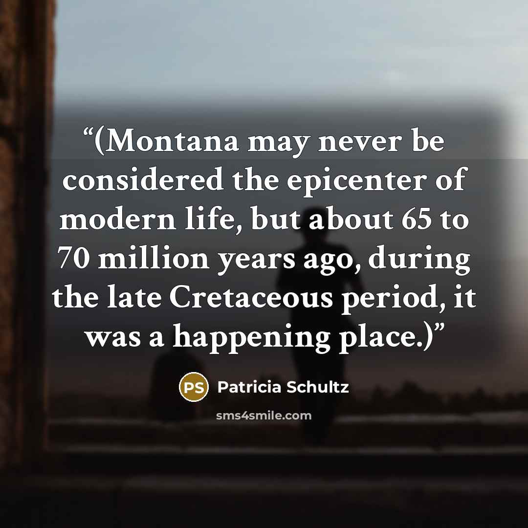 “(Montana may never be considered the epicenter of modern life, but about 65 to 70 million years ago, during the late Cretaceous period, it was a happening place.)” quote by Patricia Schultz