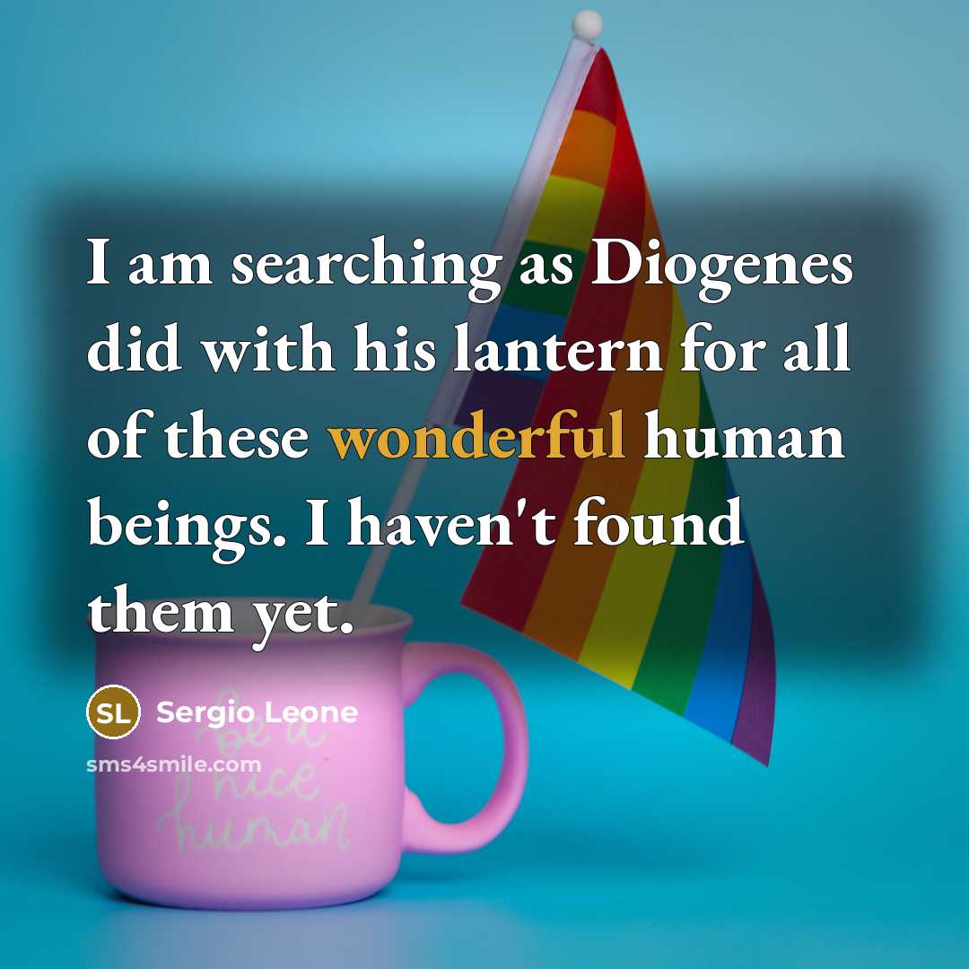“I am searching as Diogenes did with his lantern for all of these wonderful human beings. I haven't found them yet.” quote by Sergio Leone