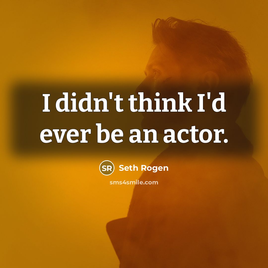 “I didn't think I'd ever be an actor.” quote by Seth Rogen