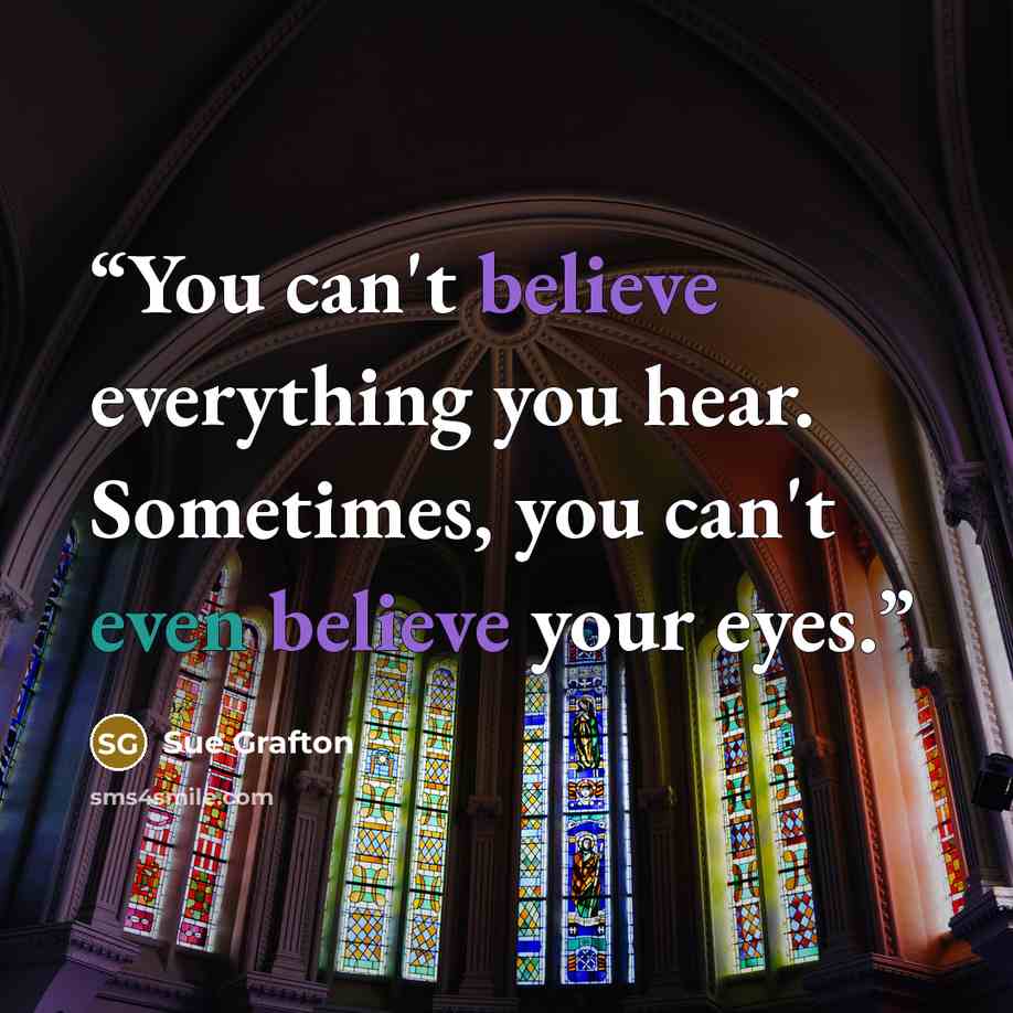 “You can't believe everything you hear. Sometimes, you can't even believe your eyes.” quote by Sue Grafton
