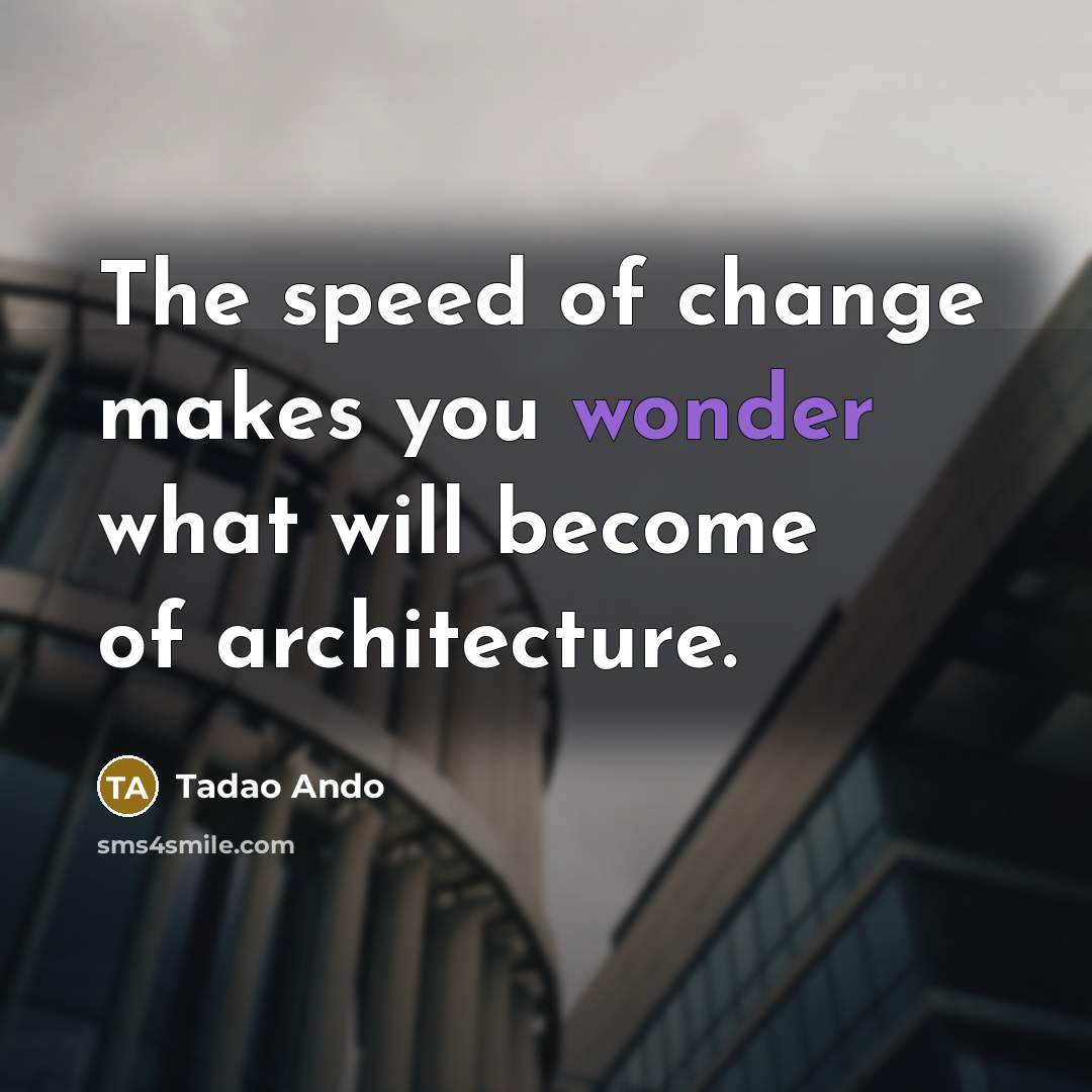 “The speed of change makes you wonder what will become…” quote by Tadao Ando
