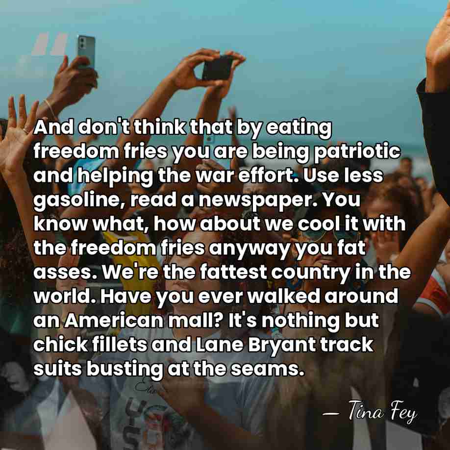 And don't think that by eating freedom fries you are being patriotic&hellip; - Tina Fey