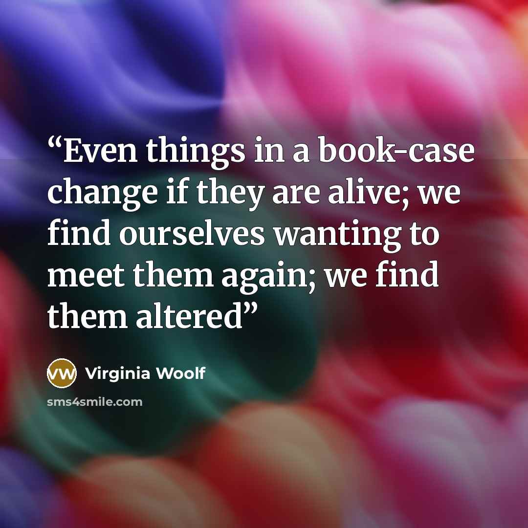 “Even things in a book-case change if they are alive; we find ourselves wanting to meet them again; we find them altered” quote by Virginia Woolf