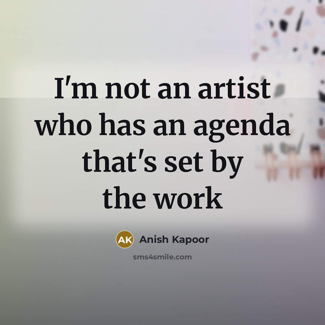 “I'm not an artist who has an agenda that's set by the work” quote by Anish Kapoor