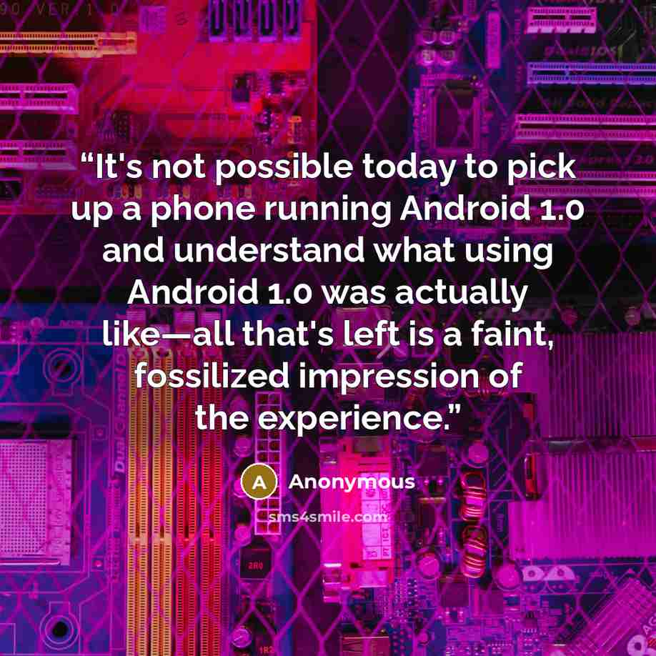 “It's not possible today to pick up a phone running Android 1.0 and understand what using Android 1.0 was actually like—all that's left is a faint, fossilized impression of the experience.” quote by Anonymous