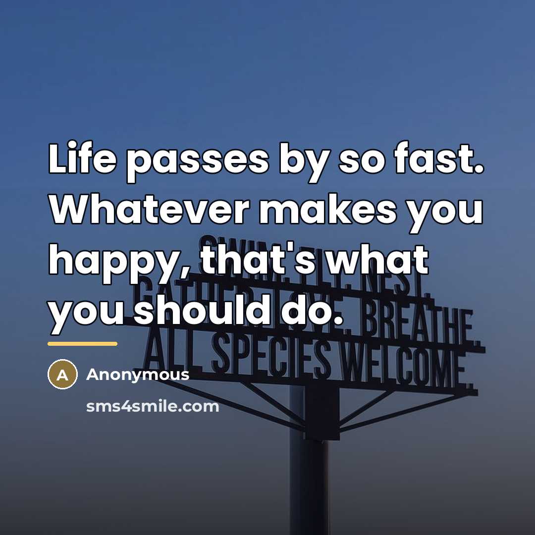 “Life passes by so fast. Whatever makes you happy, that's…” quote by Anonymous