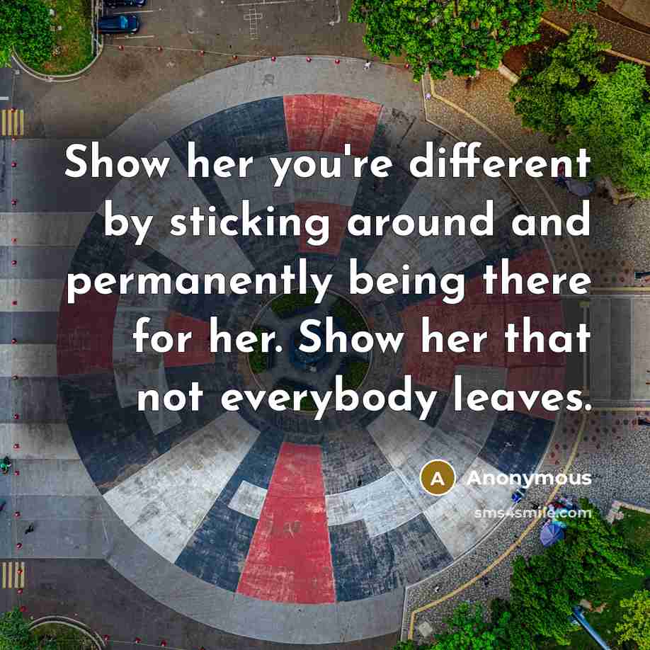 “Show her you're different by sticking around and permanently being there for her. Show her that not everybody leaves.” quote by Anonymous