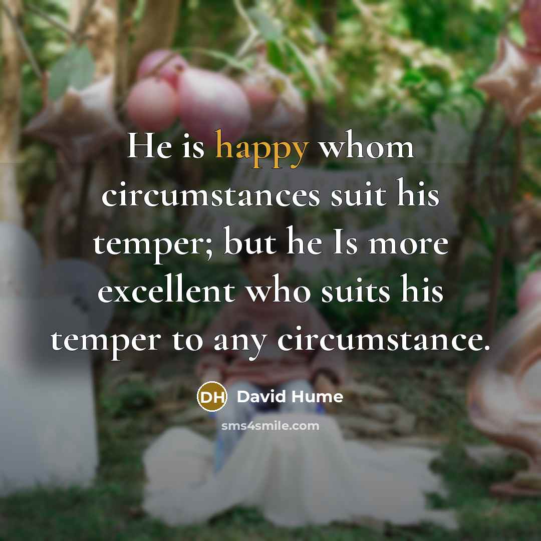 “He is happy whom circumstances suit his temper; but he…” quote by David Hume