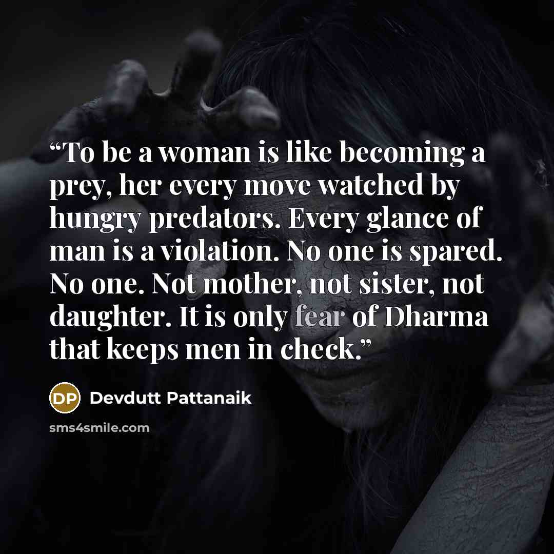 “To be a woman is like becoming a prey, her every move watched by hungry predators. Every glance of man is a violation. No one is spared. No one. Not mother, not sister, not daughter. It is only fear of Dharma that keeps men in check.” quote by Devdutt Pattanaik