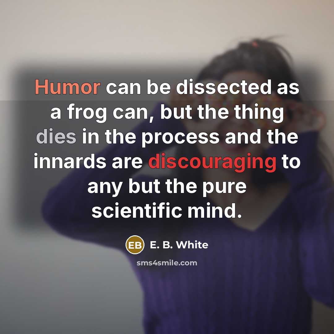 “Humor can be dissected as a frog can, but the thing dies in the process and the innards are discouraging to any but the pure scientific mind.” quote by E. B. White