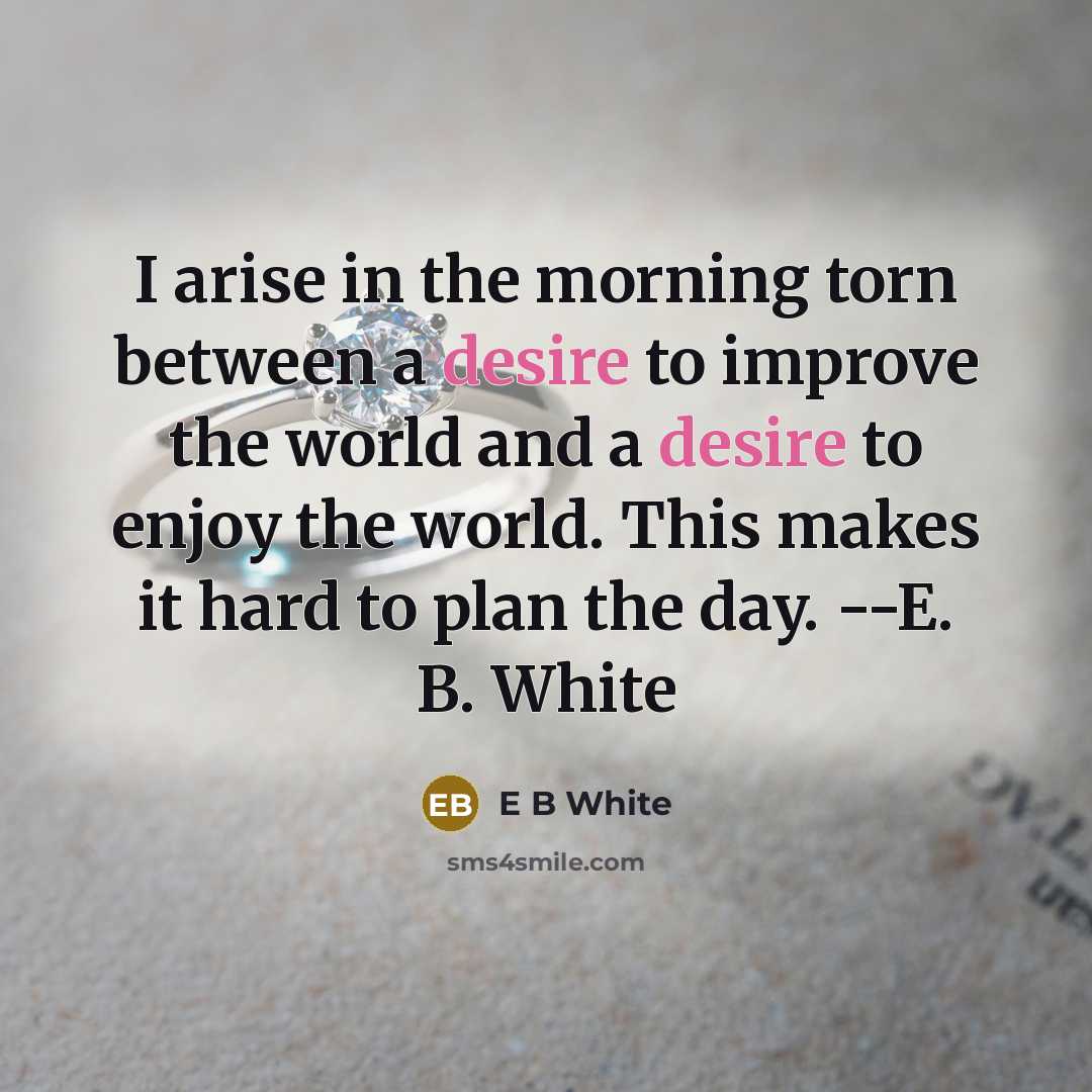 “I arise in the morning torn between a desire to…” quote by E B White
