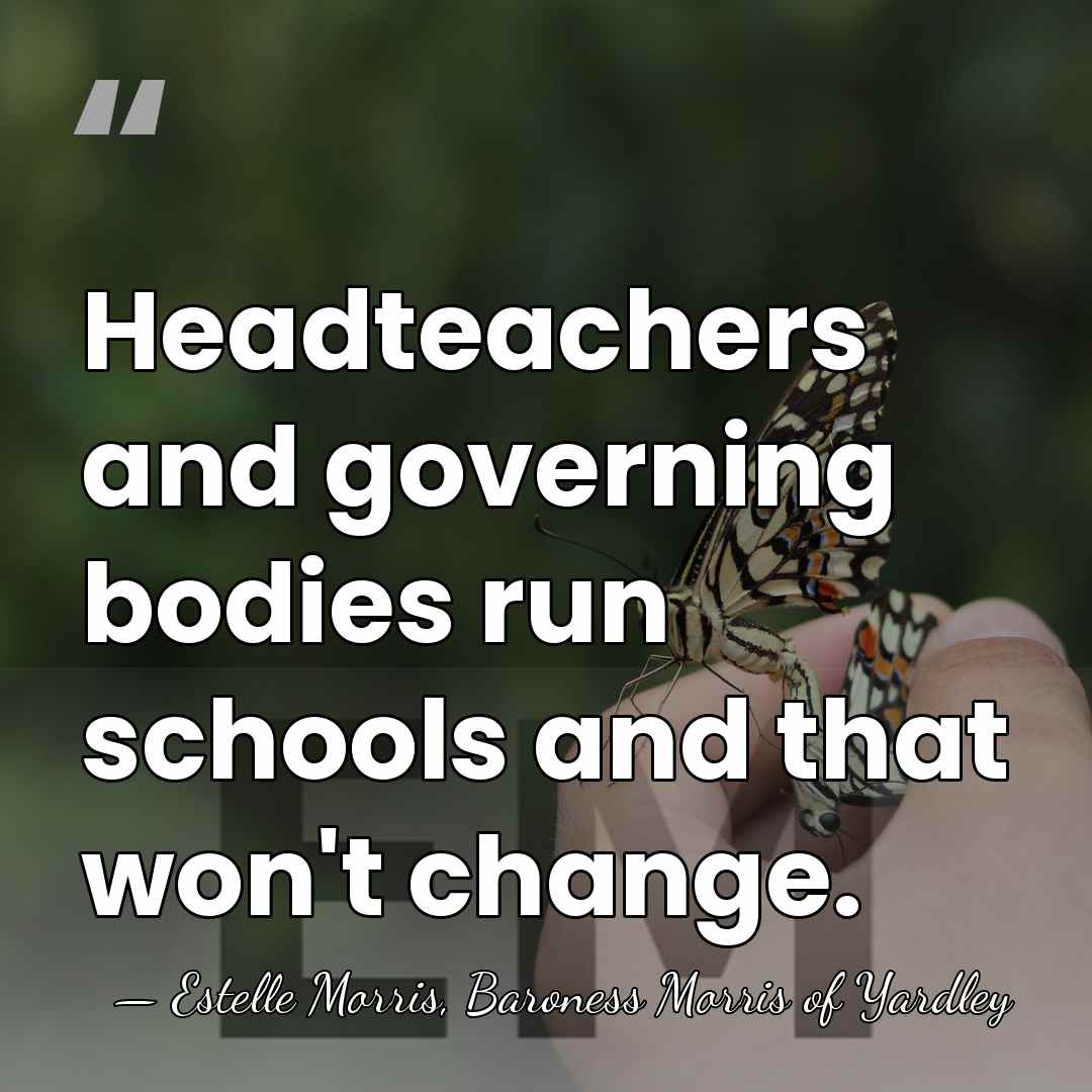Headteachers and governing bodies run schools and that won't change. - Estelle Morris, Baroness Morris of Yardley