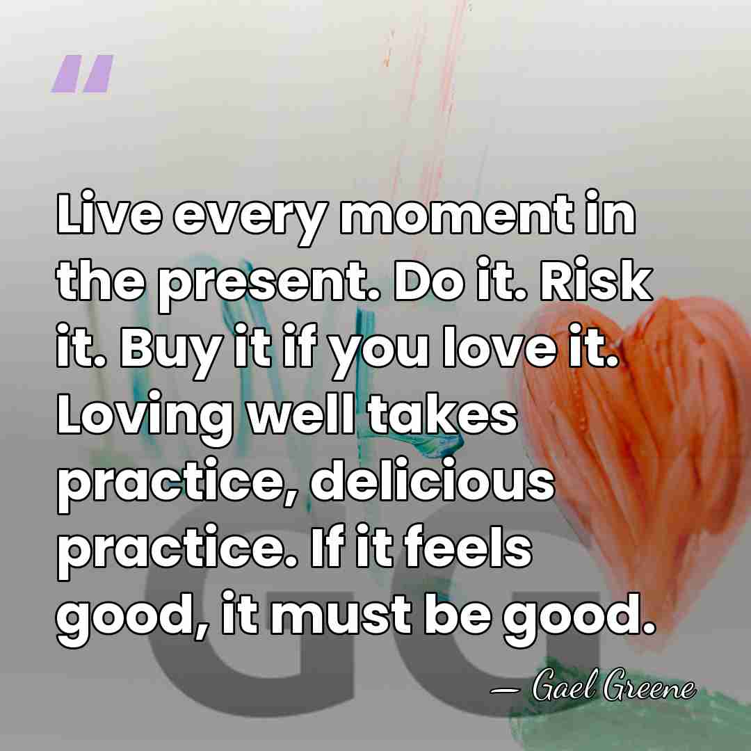 Live every moment in the present. Do it. Risk it. Buy it&hellip; - Gael Greene