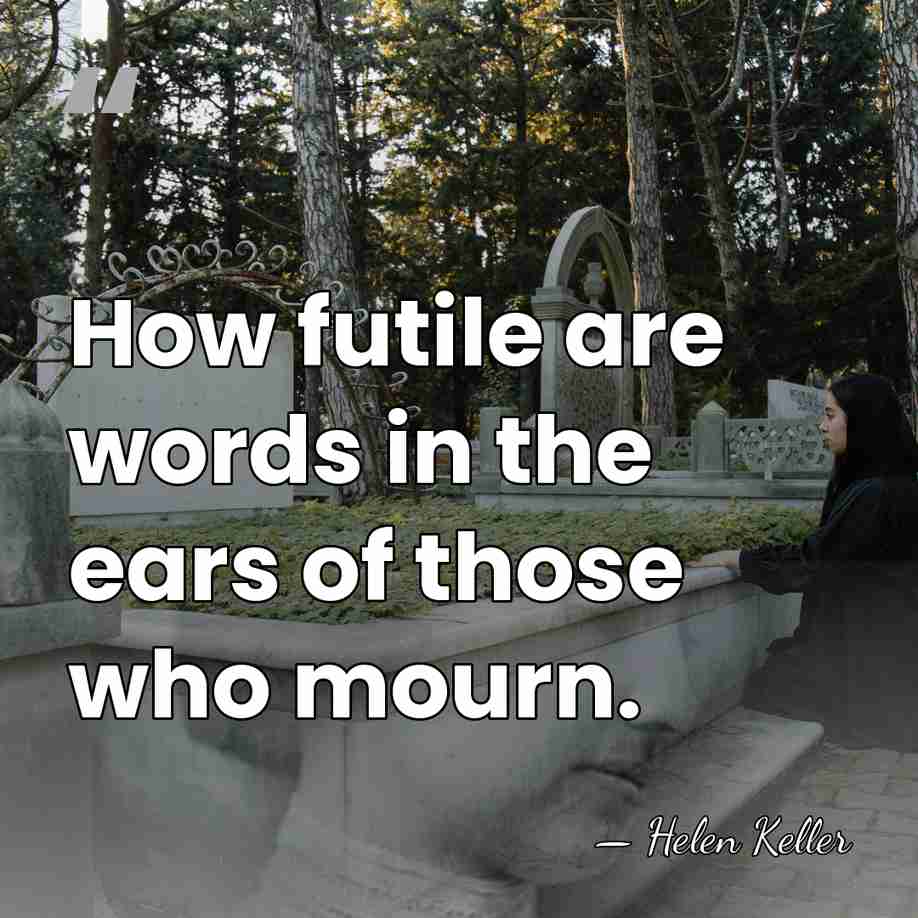 How futile are words in the ears of those who mourn. - Helen Keller