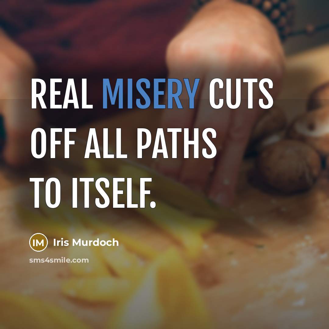 “Real misery cuts off all paths to itself.” quote by Iris Murdoch